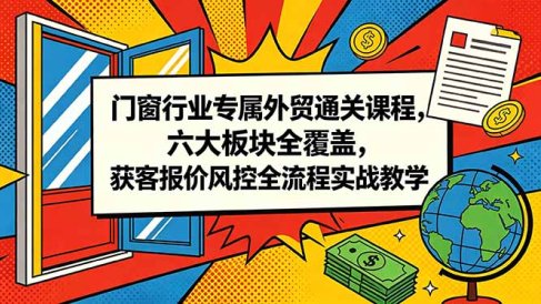 门窗行业专属外贸通关课程,六大板块全覆盖,获客报价风控全流程实战教学