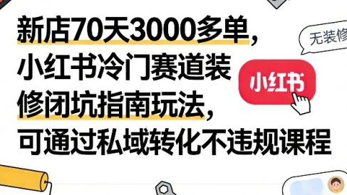 新店70天3000多单，小红书冷门赛道装修闭坑指南玩法，可通过私域转化不违规课程