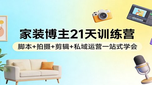 家装博主21天训练营:脚本+拍摄+剪辑+私域运营一站式学会
