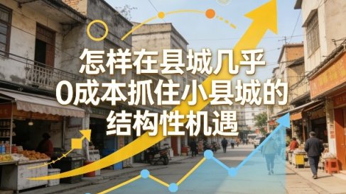 付费文章:怎样在县城几乎0成本抓住小县城的结构性机遇