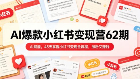 AI爆款小红书变现营62期2026年5月,AI赋能,45天掌握小红书变现全流程,涨粉又賺钱