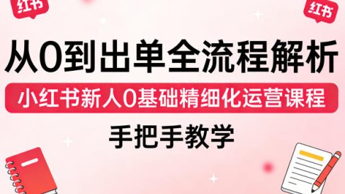 从0到出单全流程解析，小红书新人0基础精细化运营课程，手把手教学