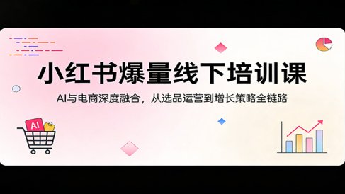 小红书爆量线下培训课：AI与电商深度融合，从选品运营到增长策略全链路