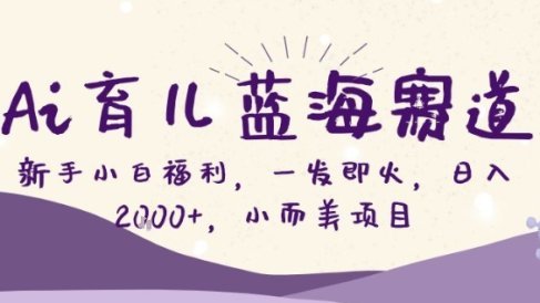 AI育儿蓝海赛道，新手小白福利一发即火，日入200+，小而美项目【揭秘】