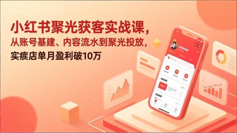 小红书聚光获客实战课，从账号基建、内容流水到聚光投放，实体店单月盈利破10万