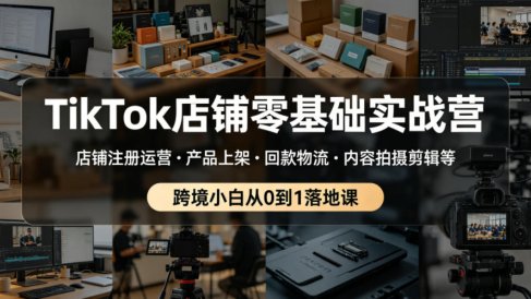TikTok店铺零基础实战营，店铺注册运营・产品上架・回款物流・内容拍摄剪辑等 ，跨境小白从0到1落地课