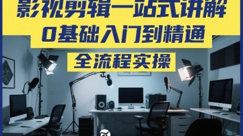影视剪辑一站式讲解，0基础入门到精通，全流程实操