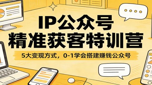 IP公众号精准获客特训营：5大变现方式，0-1学会搭建赚钱公众号