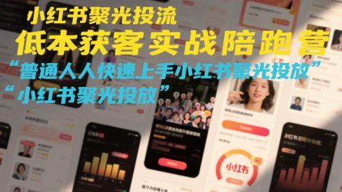 小红书聚光投流低成本获客实战陪跑营,普通人快速上手小红书聚光投放