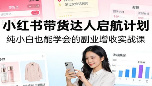 小红书带货达人启航计划:纯小白也能学会的副业增收实战课