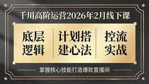 千川高阶运营2026年2月线下课，底层逻辑、计划搭建心法、控流实战，掌握核心技能打造爆款直播间