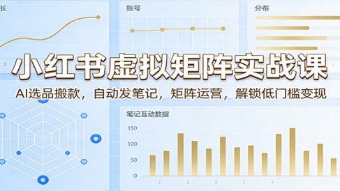 小红书虚拟矩阵实战课：AI选品搬款，自动发笔记，矩阵运营，解锁低门槛变现