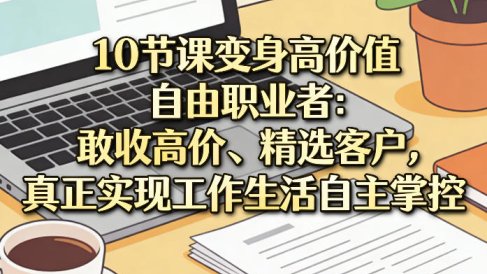 10节课变身高价值自由职业者:敢收高价、精选客户,真正实现工作生活自主掌控