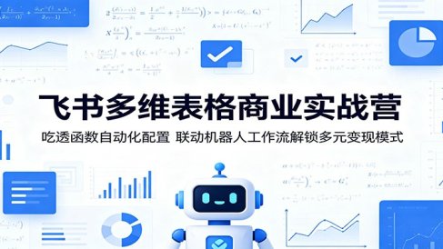 飞书多维表格商业实战营:吃透函数自动化配置,联动机器人工作流解锁多元变现模式