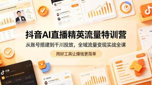抖音AI直播精英流量特训营,从账号搭建到千川投放,全域流量变现实战全课,用好工具让賺钱更简单
