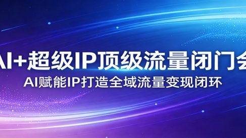 AI+超级IP顶级流量闭门会:AI赋能IP打造全域流量变现闭环