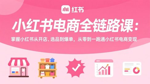 小红书电商全链路课:掌握小红书从开店、选品到爆单,从零到一跑通小红书电商变现