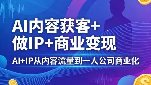 AI内容获客+做IP+商业变现,AI+IP从内容流量到一人公司商业化