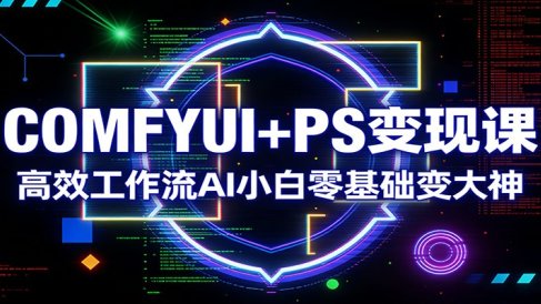 COMFYUI+PS变现课：高效工作流AI小白零基础变大神