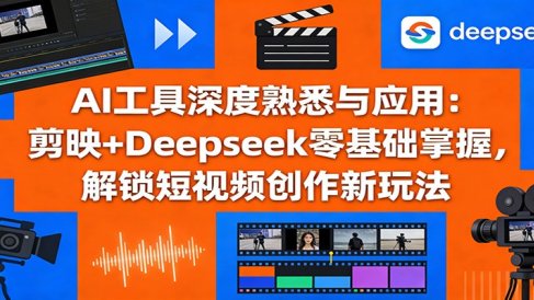 AI工具深度熟悉与应用：剪映+Deepseek零基础掌握，解锁短视频创作新玩法