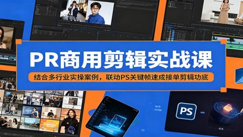 PR商用剪辑实战课：结合多行业实操案例，联动PS关键帧速成接单剪辑功底