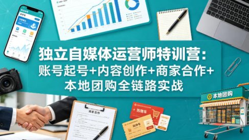 独立自媒体运营师特训营：账号起号+内容创作+商家合作+本地团购全链路实战