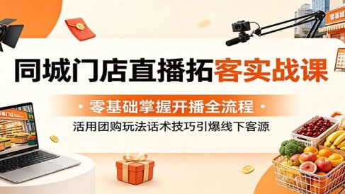 同城门店直播拓客实战课:零基础掌握开播全流程,活用团购玩法话术技巧引爆线下客源