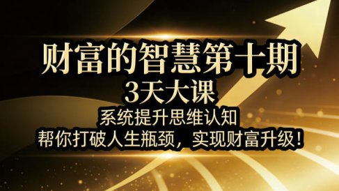 财富的智慧第十期，3天大课，系统提升思维认知，帮你打破人生瓶颈，实现财富升级！