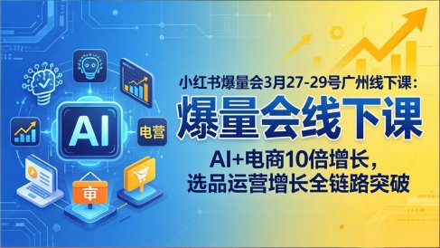 小红书爆量会3月27-29号广州线下课：AI+电商10倍增长，选品运营增长全链路突破