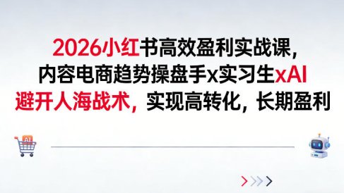 2026小红书高效盈利实战课,内容电商趋势操盘手x实习生xAI,避开人海战术,实现高转化,长期盈利