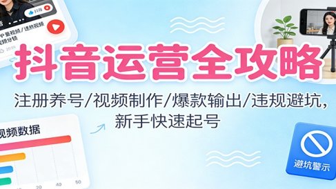 抖音运营全攻略：注册养号/视频制作/爆款输出/违规避坑，新手快速起号