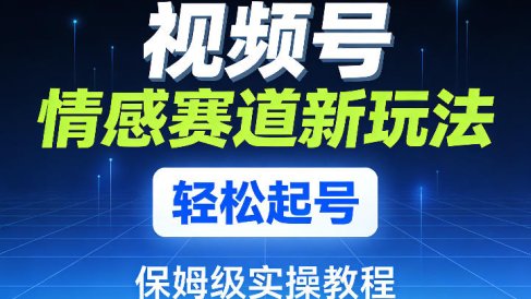 视频号情感赛道新玩法，轻松起号，保姆级实操教程