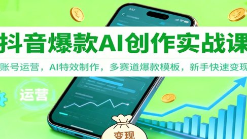 抖音AI爆款创作实战课：账号运营，AI特效制作，多赛道爆款模板，新手快速变现