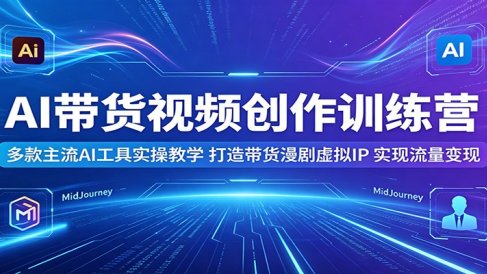 AI带货视频创作训练营：多款主流AI工具实操教学，打造带货漫剧虚拟IP，实现流量变现