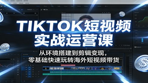 TIKTOK短视频实战运营课:从环境搭建到剪辑变现,零基础快速玩转海外短视频带货