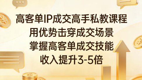 高客单IP成交高手私教课程,用优势击穿成交场景,掌握高客单成交技能,收入提升3-5倍