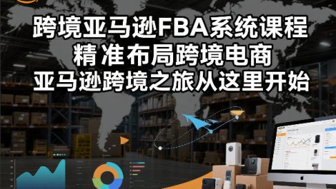 跨境亚马逊FBA系统课程，精准布局跨境电商，亚马逊跨境之旅从这里开始(更新)