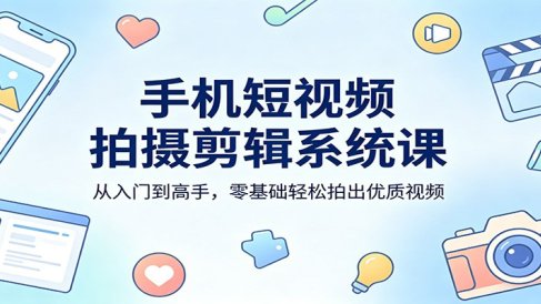 手机短视频拍摄剪辑系统课：从入门到高手，零基础轻松拍出优质视频