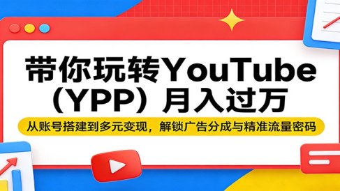 带你玩转YouTube(YPP)月入过万：从账号搭建到多元变现，解锁广告分成与精准流量密码