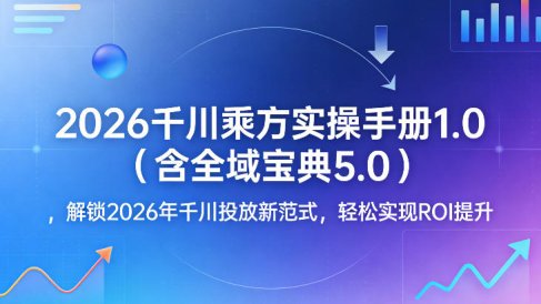 2026千川乘方实操手册1.0(含全域宝典5.0)，解锁2026年千川投放新范式，轻松实现ROI提升