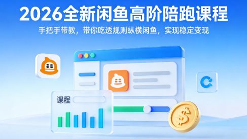 2026全新闲鱼高阶陪跑课程，手把手带教，带你吃透规则纵横闲鱼，实现稳定变现