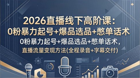 2026直播线下高阶课：0粉暴力起号+爆品选品+憋单话术，直播流量变现方法(全程录音+字幕交付