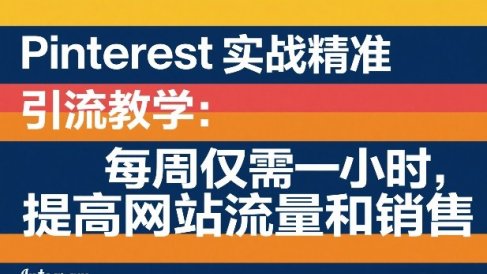 Pinterest实战精准引流教学:每周仅需一小时,提高网站流量和销售