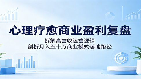 心理疗愈商业盈利复盘:拆解高营收运营逻辑,剖析月入五十万商业模式落地路径