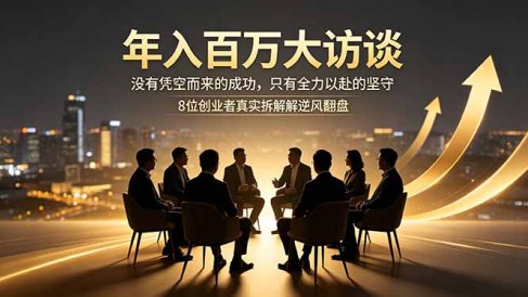 年入百万大访谈：没有凭空而来的成功，只有全力以赴的坚守，8位创业者真实拆解逆风翻盘路
