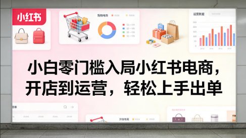 小白零门槛入局小红书电商，开店到运营，轻松上手出单