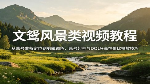 文鸳风景类视频教程：从账号准备定位到剪辑调色，账号起号与DOU+高性价比投放技巧