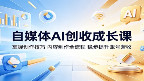 自媒体AI创收成长课:掌握创作技巧,内容制作全流程,稳步提升账号营收