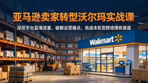 亚马逊卖家转型沃尔玛实战课,深挖平台蓝海流量,破解运营痛点,低成本拓宽跨境增收渠道
