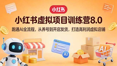 小红书虚拟项目训练营8.0:跑通AI全流程,从养号到开店发货,打造高利润虚拟店铺
